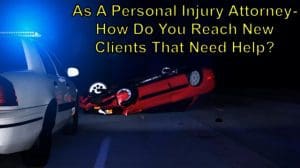 As A Personal Injury Attorney, How Do You Reach New Clients That Need Help?